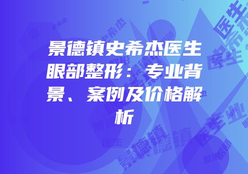 景德镇史希杰医生眼部整形：专业背景、案例及价格解析