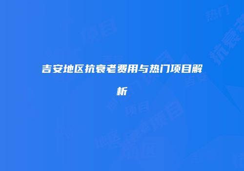 吉安地区抗衰老费用与热门项目解析