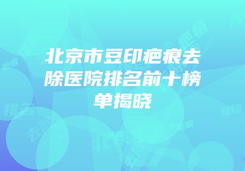 北京市豆印疤痕去除医院排名前十榜单揭晓