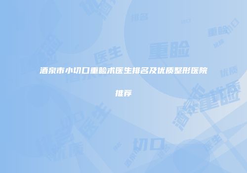 酒泉市小切口重睑术医生排名及优质整形医院推荐