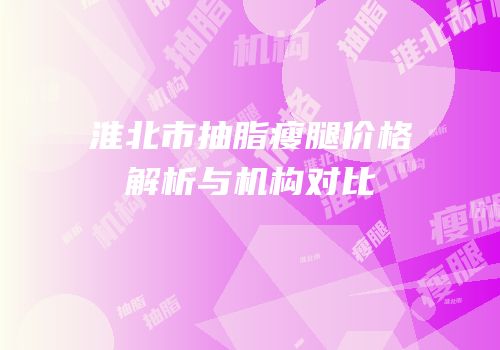 淮北市抽脂瘦腿价格解析与机构对比