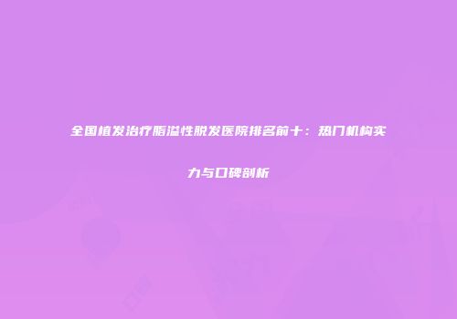 全国植发治疗脂溢性脱发医院排名前十：热门机构实力与口碑剖析