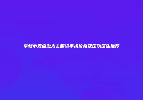 阜新市无痛激光去眼袋手术价格及医院医生推荐