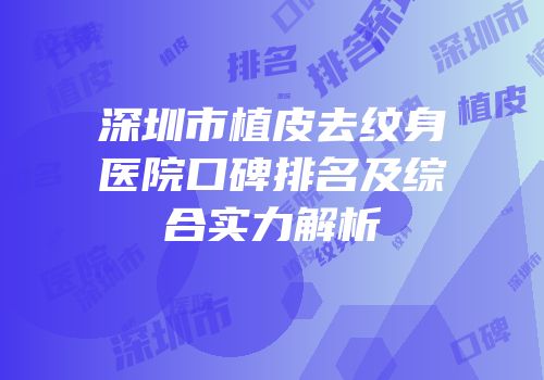 深圳市植皮去纹身医院口碑排名及综合实力解析