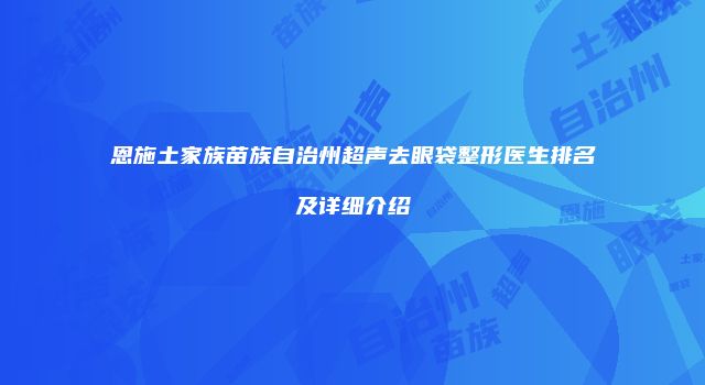 恩施土家族苗族自治州超声去眼袋整形医生排名及详细介绍
