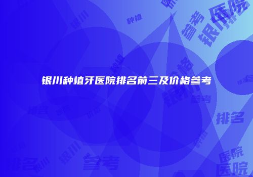 银川种植牙医院排名前三及价格参考