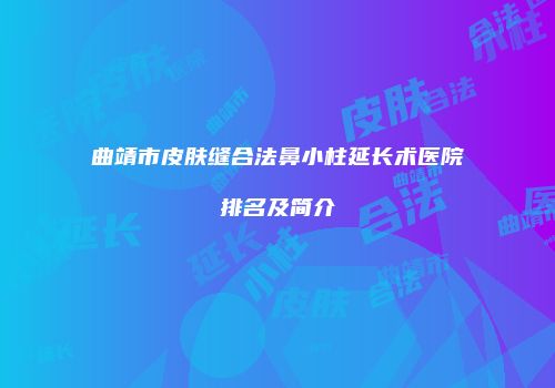 曲靖市皮肤缝合法鼻小柱延长术医院排名及简介