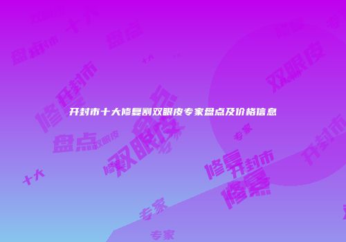 开封市十大修复割双眼皮专家盘点及价格信息