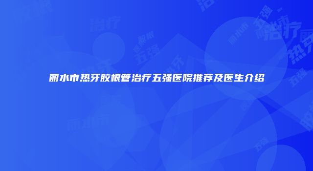 丽水市热牙胶根管治疗五强医院推荐及医生介绍