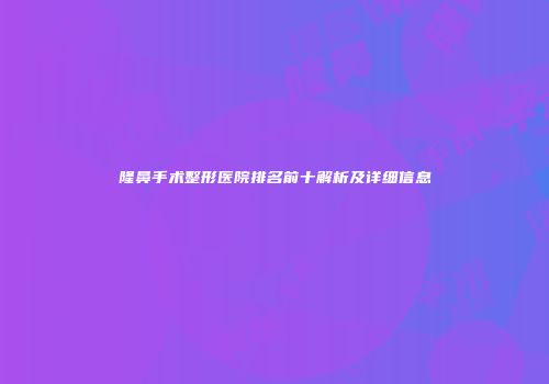 隆鼻手术整形医院排名前十解析及详细信息