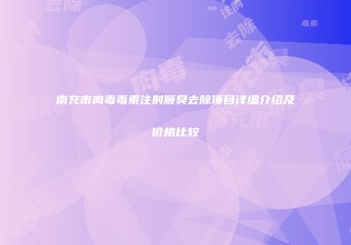 南充市肉毒毒素注射腋臭去除项目详细介绍及价格比较