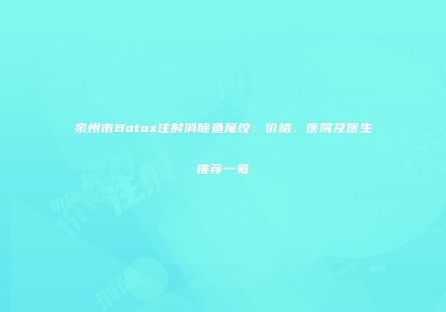 泉州市Botox注射消除鱼尾纹：价格、医院及医生推荐一览