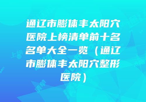 通辽市膨体丰太阳穴医院上榜清单前十名名单大全一览（通辽市膨体丰太阳穴整形医院）