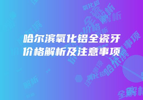 哈尔滨氧化铝全瓷牙价格解析及注意事项
