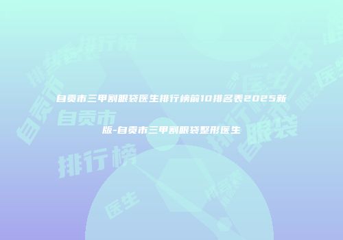 自贡市三甲割眼袋医生排行榜前10排名表2025新版-自贡市三甲割眼袋整形医生