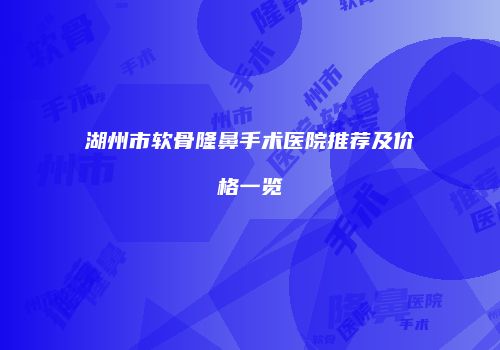 湖州市软骨隆鼻手术医院推荐及价格一览