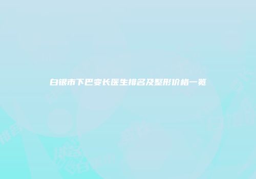 白银市下巴变长医生排名及整形价格一览