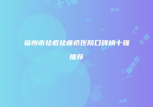 福州市祛痘祛痤疮医院口碑榜十强推荐