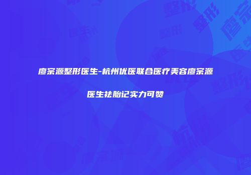 廖宗源整形医生-杭州优医联合医疗美容廖宗源医生祛胎记实力可赞