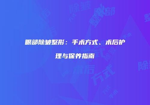 眼部除皱整形：手术方式、术后护理与保养指南