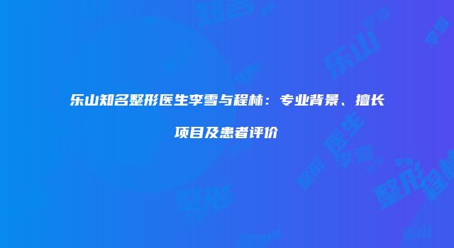 乐山知名整形医生李雪与程林：专业背景、擅长项目及患者评价