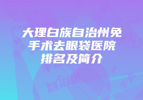 大理白族自治州免手术去眼袋医院排名及简介