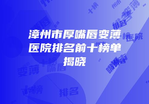 漳州市厚嘴唇变薄医院排名前十榜单揭晓