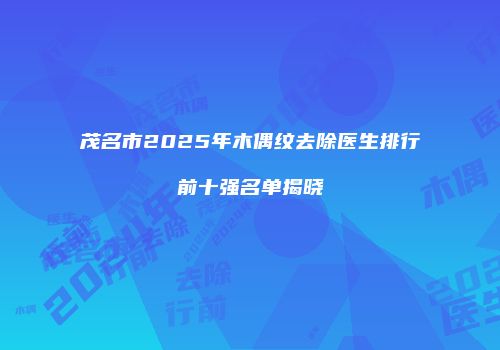 茂名市2025年木偶纹去除医生排行前十强名单揭晓