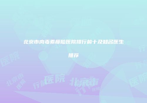 北京市肉毒素瘦脸医院排行前十及知名医生推荐