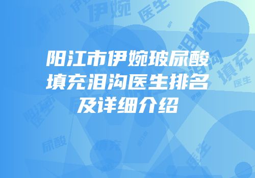 阳江市伊婉玻尿酸填充泪沟医生排名及详细介绍