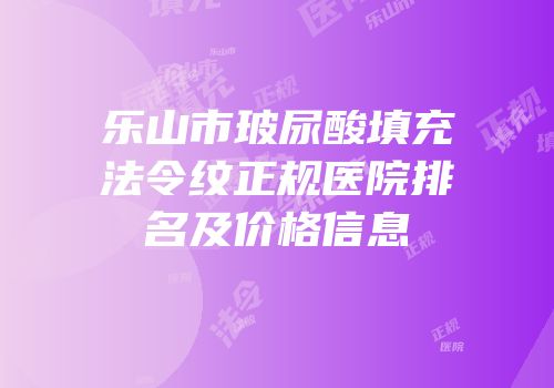 乐山市玻尿酸填充法令纹正规医院排名及价格信息