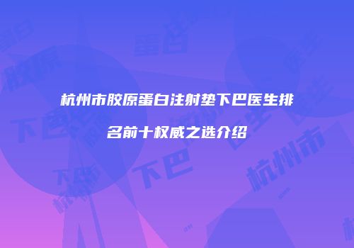 杭州市胶原蛋白注射垫下巴医生排名前十权威之选介绍