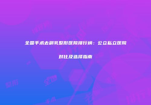 全国手术去副乳整形医院排行榜：公立私立医院对比及选择指南