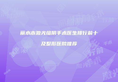 丽水市激光缩阴手术医生排行前十及整形医院推荐