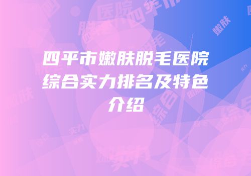 四平市嫩肤脱毛医院综合实力排名及特色介绍