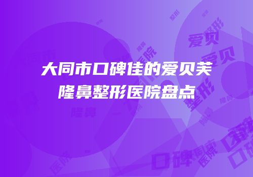 大同市口碑佳的爱贝芙隆鼻整形医院盘点