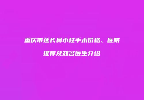 重庆市延长鼻小柱手术价格、医院推荐及知名医生介绍