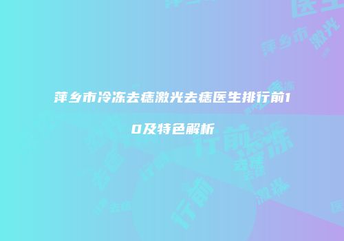 萍乡市冷冻去痣激光去痣医生排行前10及特色解析