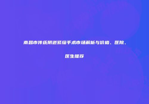 南昌市传统阴道紧缩手术市场解析与价格、医院、医生推荐