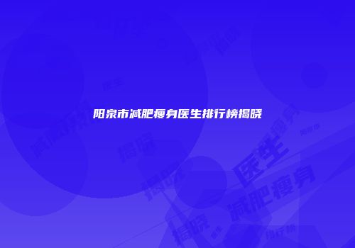 阳泉市减肥瘦身医生排行榜揭晓