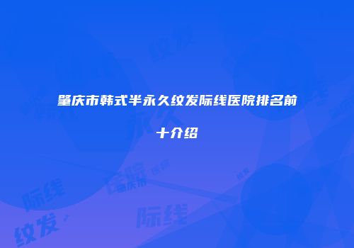 肇庆市韩式半永久纹发际线医院排名前十介绍