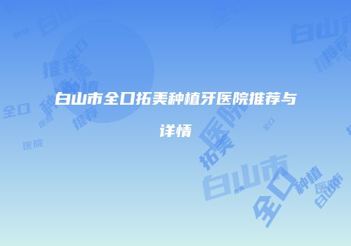 白山市全口拓美种植牙医院推荐与详情