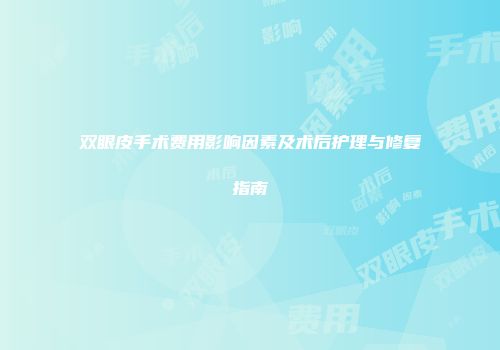 双眼皮手术费用影响因素及术后护理与修复指南