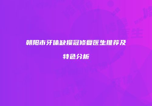 朝阳市牙体缺损冠修复医生推荐及特色分析