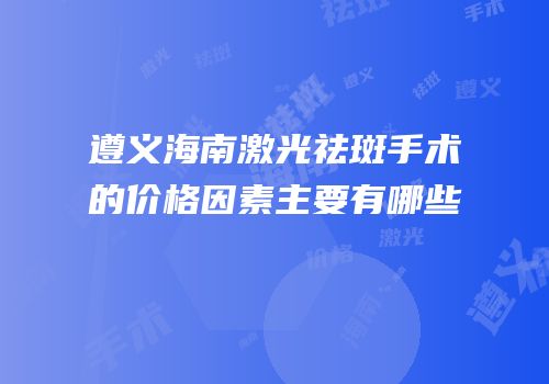 遵义海南激光祛斑手术的价格因素主要有哪些