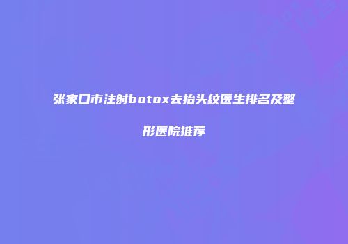 张家口市注射botox去抬头纹医生排名及整形医院推荐
