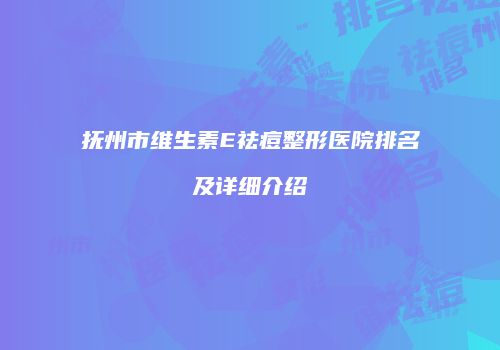 抚州市维生素E祛痘整形医院排名及详细介绍