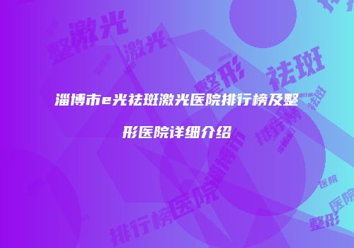淄博市e光祛斑激光医院排行榜及整形医院详细介绍