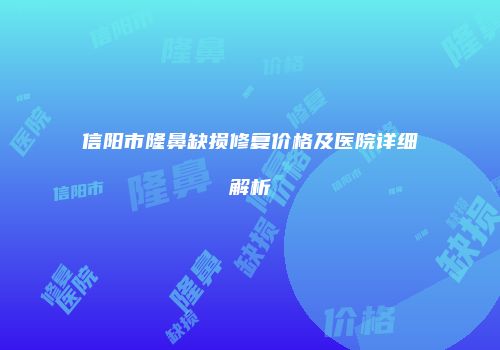信阳市隆鼻缺损修复价格及医院详细解析