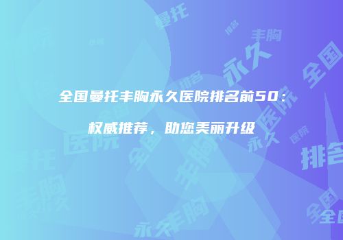 全国曼托丰胸永久医院排名前50：权威推荐，助您美丽升级